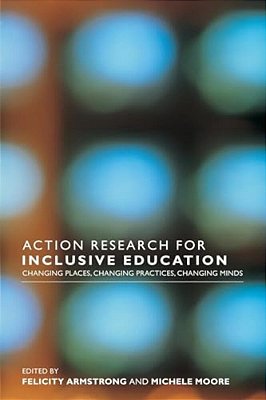 Action Research For Inclusive Education: Changing Places, Changing Practices, Changing Minds-..