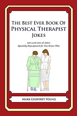 The Best Ever Book Of Physical Therapist Jokes: Lots And Lots Of Jokes Specially Repurposed For You-Know-who-..