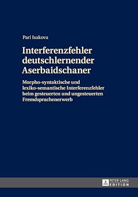 Interferenzfehler Deutschlernender Aserbaidschaner: Morpho-Syntaktische Und Lexiko-Semantische Interferenzfehler Beim Gesteuerten Und Ungesteuerten Fr-..