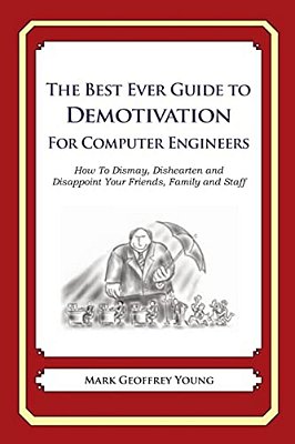 The Best Ever Guide To Demotivation For Computer Engineers: How To Dismay, Dishearten And Disappoint Your Friends, Family And Staff-..