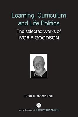 Learning, Curriculum And Life Politics: The Selected Works Of Ivor F. Goodson-..