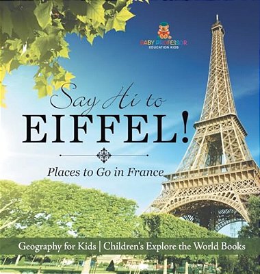 Say Hi To Eiffel! Places To Go In France - Geography For Kids Children's Explore The World Books-..