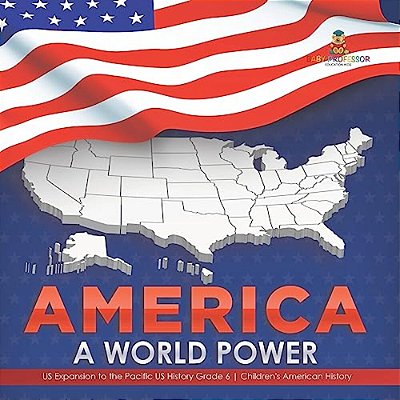 America: A World Power US Expansion To The Pacific US History Grade 6 Children's American History-..