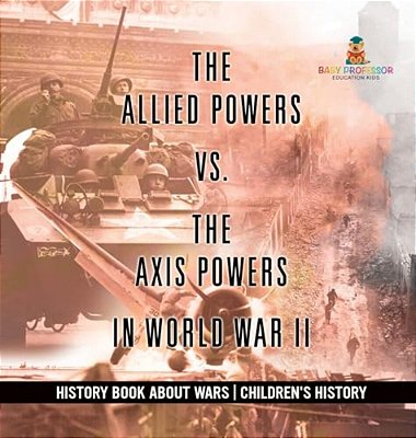The Allied Powers Vs. The Axis Powers In World War II - History Book About Wars Children's History-..