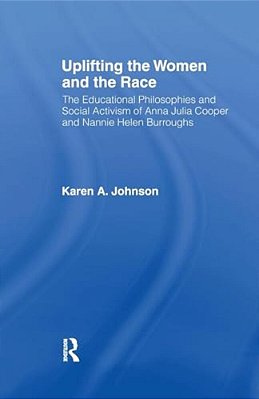 Uplifting The Women And The Race: The Lives, Educational Philosophies And Social Activism Of Anna Julia Cooper And Nannie Helen Burroughs-..