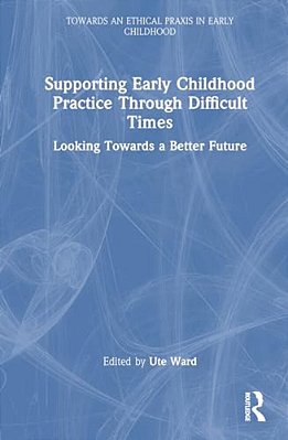 Supporting Early Childhood Practice Through Difficult Times: Looking Towards A Better Future-..