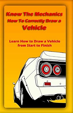 Know The Mechanics: How To Correctly Draw A Vehicle: Learn How To Draw A Vehicle From Start To Finish-..