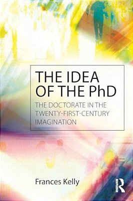 The Idea Of The Phd: The Doctorate In The Twenty-First-century Imagination-..