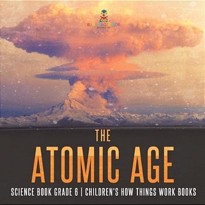 The Atomic Age - Science Book Grade 6 Children's How Things Work Books-..