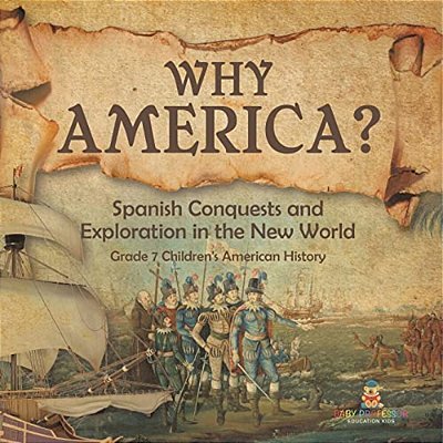 Why America?: Spanish Conquests And Exploration In The New World Grade 7 Children's American History-..