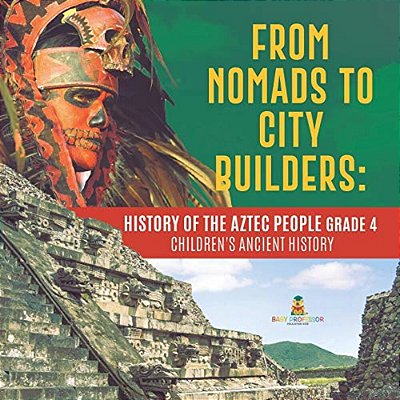 From Nomads To City Builders: History Of The Aztec People Grade 4 Children's Ancient History-..