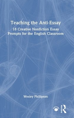Teaching The Anti-Essay: 18 Creative Nonfiction Essay Prompts For The English Classroom-..