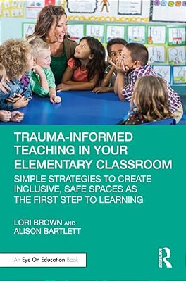 Trauma-Informed Teaching In Your Elementary Classroom: Simple Strategies To Create Inclusive, Safe Spaces As The First Step To Learning-..