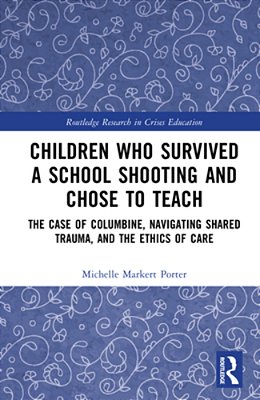 Children Who Survived A School Shooting And Chose To Teach: The Case Of Columbine, Navigating Shared Trauma, And The Ethics Of Care-..
