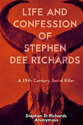 Life And Confession Of Stephen Dee Richards: A 19Th Century Serial Killer-..