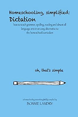 Homeschooling, Simplified: Dictation: How To Teach Grammar, Spelling, Reading And Almost All Language Arts In An Easy Alternative To The Homescho-..