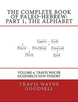 The Complete Book Of Paleo-Hebrew: Part 1, The Alphabet: Volume 4, Travis Wayne Goodsell's New Theory-..