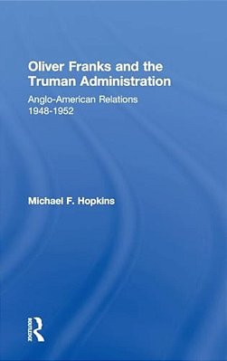 Oliver Franks And The Truman Administration: Anglo-American Relations, 1948-1952-..