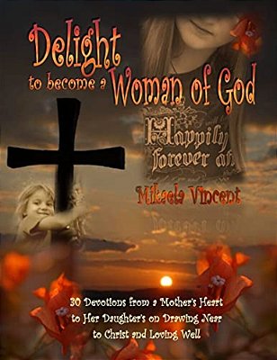Delight To Become A Woman Of God: 30 Devotionals For Young Women From A Mother's Heart To Her Daughter's On Drawing Near To Christ And Loving Well-..