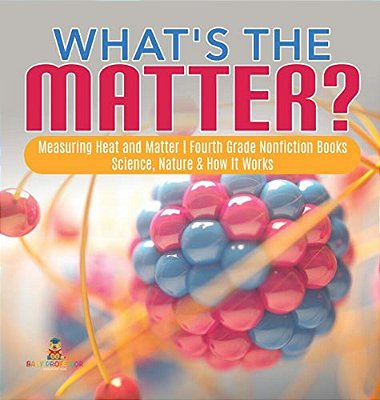 What's The Matter? Measuring Heat And Matter Fourth Grade Nonfiction Books Science, Nature & How It Works-..