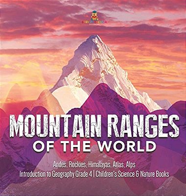Mountain Ranges Of The World: Andes, Rockies, Himalayas, Atlas, Alps Introduction To Geography Grade 4 Children's Science & Nature Books-..