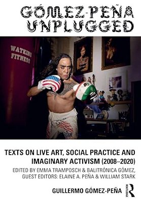 Gómez-Peña Unplugged: Texts On Live Art, Social Practice And Imaginary Activism (2008-2020)-..