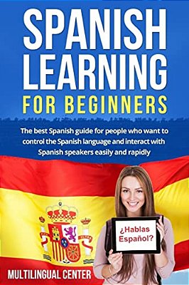 Spanish Learning For Beginners: The Best Spanish Guide For People Who Want To Control The Spanish Language And Interact With Spanish Speakers Easily A-..