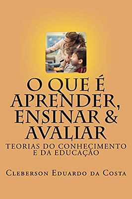 O Que E Aprender, Ensinar E Avaliar: Teorias Do Conhecimento E Da Educacao-..