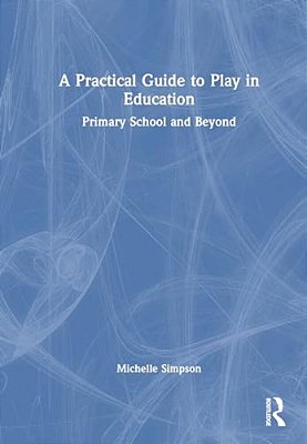 A Practical Guide To Play In Education: Primary School And Beyond-..