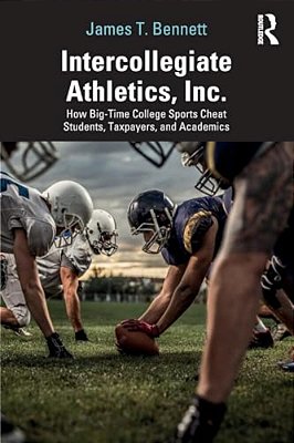Intercollegiate Athletics, Inc.: How Big-Time College Sports Cheat Students, Taxpayers, And Academics-..