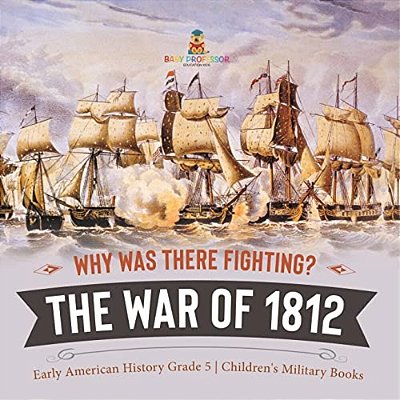 Why Was There Fighting? The War Of 1812 Early American History Grade 5 Children's Military Books-..