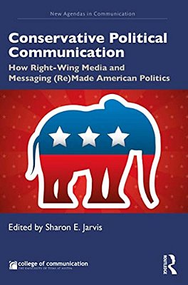 Conservative Political Communication: How Right-Wing Media And Messaging (Re)made American Politics-..