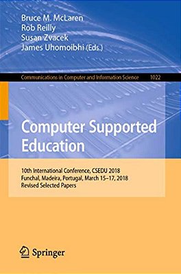 Computer Supported Education: 10Th International Conference, Csedu 2018, Funchal, Madeira, Portugal, March 15-17, 2018, Revised Selected Papers-..