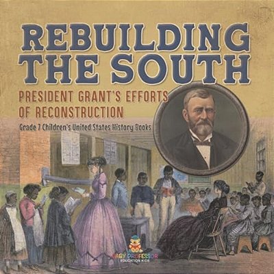 Rebuilding The South President Grant's Efforts Of Reconstruction Grade 7 Children's United States History Books-..