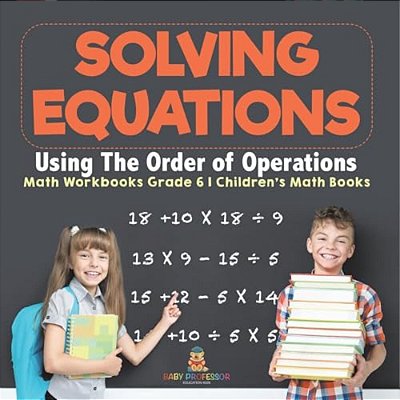 Solving Equations Using The Order Of Operations - Math Workbooks Grade 6 Children's Math Books-..