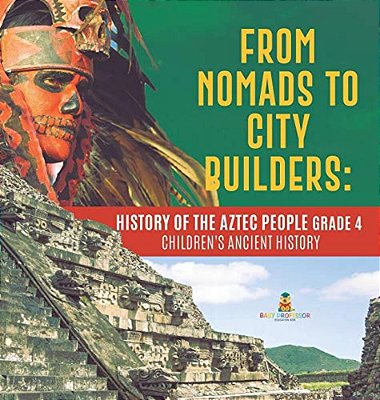 From Nomads To City Builders: History Of The Aztec People Grade 4 Children's Ancient History-..