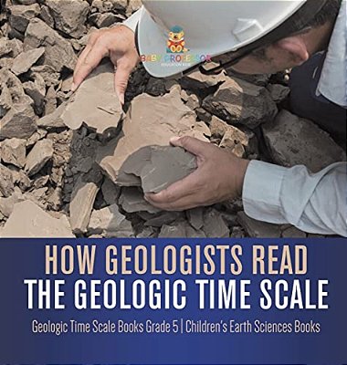 How Geologists Read The Geologic Time Scale Geologic Time Scale Books Grade 5 Children's Earth Sciences Books-..