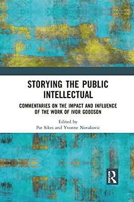 Storying The Public Intellectual: Commentaries On The Impact And Influence Of The Work Of Ivor Goodson-..