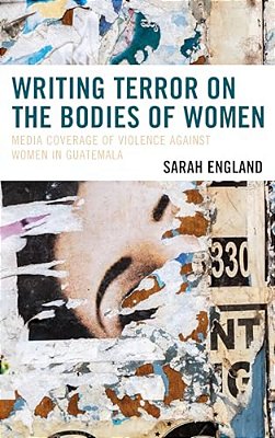 Writing Terror On The Bodies Of Women: Media Coverage Of Violence Against Women In Guatemala-..