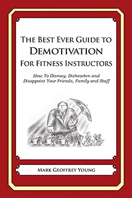The Best Ever Guide To Demotivation For Fitness Instructors: How To Dismay, Dishearten And Disappoint Your Friends, Family And Staff-..