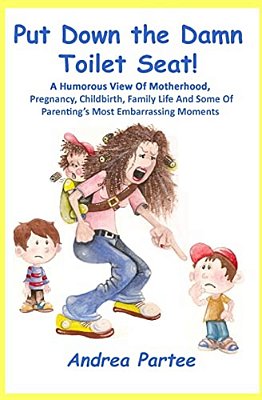 Put Down The Damn Toilet Seat!: A Humorous View Of Motherhood, Pregnancy, Childbirth, Family Life And Some Of Parenting's Most Embarrassing Moments-..