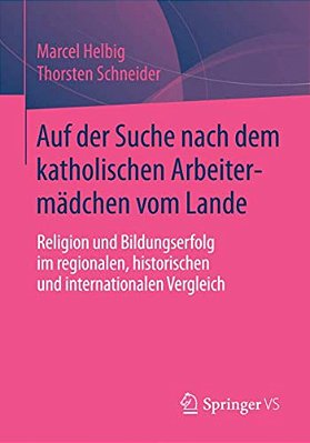 Auf Der Suche Nach Dem Katholischen Arbeitermädchen Vom Lande: Religion Und Bildungserfolg Im Regionalen, Historischen Und Internationalen Vergleich-..