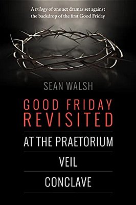 Good Friday Revisited: A Trilogy Of Dramas Set Against The Backdrop Of The First Good Friday. -..