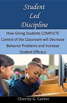 Student Led Discipline: How Giving Students Complete Control Of The Classroom Will Decrease Behavior Problems And Increase Student Efficacy-..