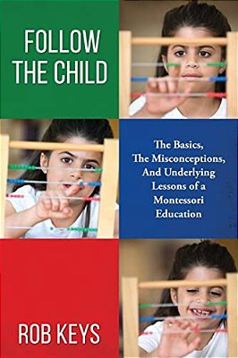 Follow The Child: The Basics, The Misunderstandings, And Underlying Lessons Of A Montessori Education-..