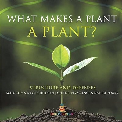 What Makes A Plant A Plant? Structure And Defenses Science Book For Children Children's Science & Nature Books-..