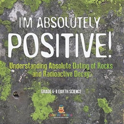 I'm Absolutely Positive! Understanding Absolute Dating Of Rocks And Radioactive Decay Grade 6-8 Earth Science-..