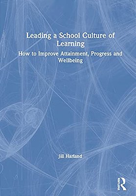 Leading A School Culture Of Learning: How To Improve Attainment, Progress And Wellbeing-..