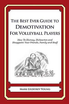 The Best Ever Guide To Demotivation For Volleyball Players: How To Dismay, Dishearten And Disappoint Your Friends, Family And Staff-..