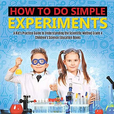 How To Do Simple Experiments A Kid's Practice Guide To Understanding The Scientific Method Grade 4 Children's Science Education Books-..
